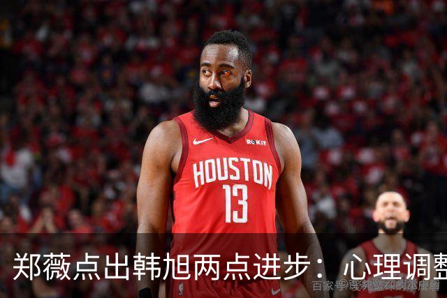 郑薇点出韩旭两点进步：心理调整能力和领导力
